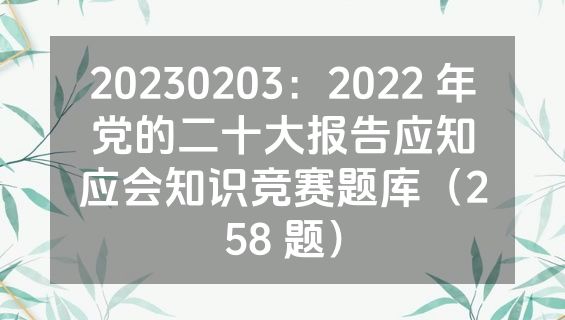 20230203：2022 年党的二十大报告应知应会知识竞赛题库（258 题）