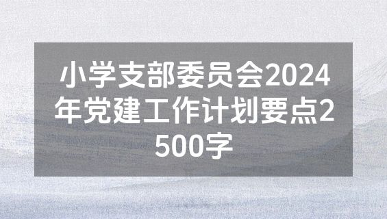 小学支部委员会2024年党建工作计划要点2500字