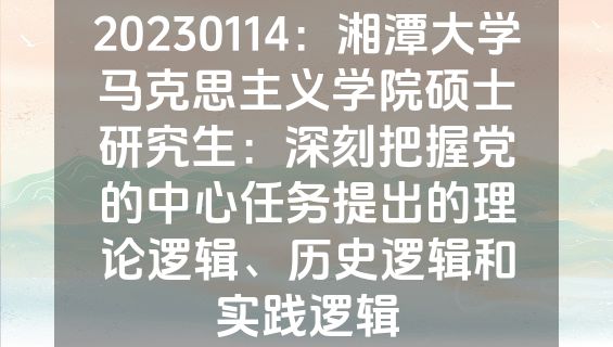 20230114：湘潭大学马克思主义学院硕士研究生：深刻把握党的中心任务提出的理论逻辑、历史逻辑和实践逻辑