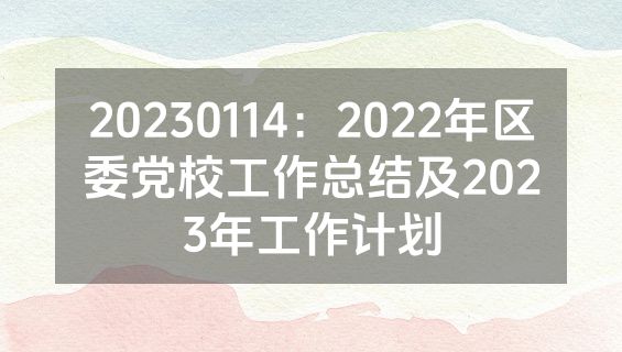 20230114：2022年区委党校工作总结及2023年工作计划