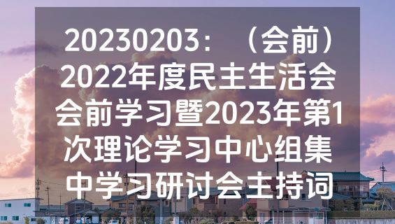 20230203：（会前）2022年度民主生活会会前学习暨2023年第1次理论学习中心组集中学习研讨会主持词
