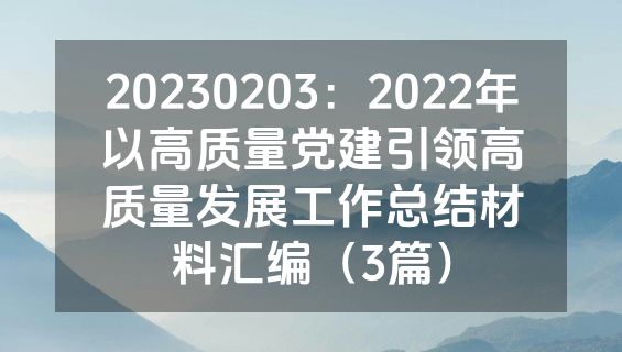 20230203：2022年以高质量党建引领高质量发展工作总结材料汇编（3篇）