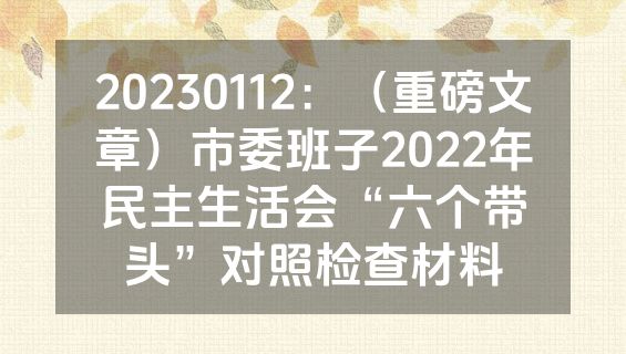 20230112：（重磅文章）市委班子2022年民主生活会“六个带头”对照检查材料