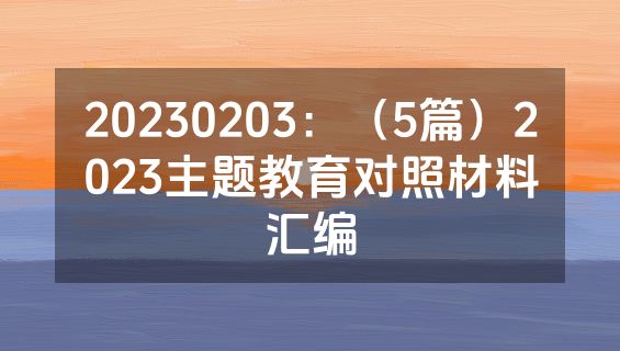 20230203：（5篇）2023主题教育对照材料汇编