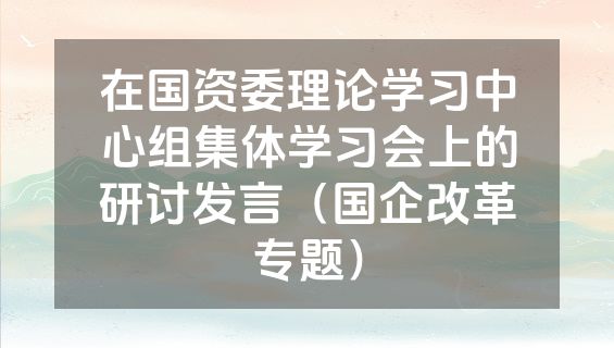 在国资委理论学习中心组集体学习会上的研讨发言（国企改革专题）