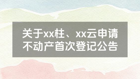 关于xx柱、xx云申请不动产首次登记公告