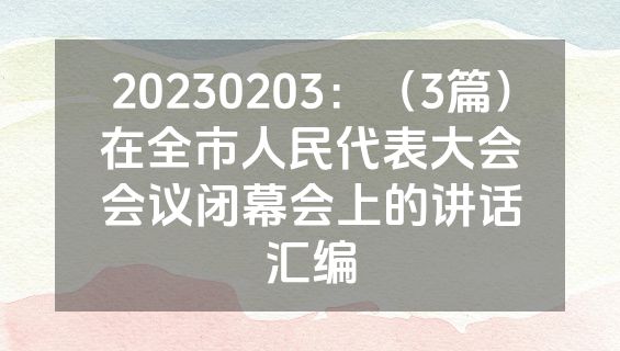 20230203：（3篇）在全市人民代表大会会议闭幕会上的讲话汇编