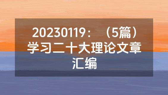 20230119：（5篇）学习二十大理论文章汇编