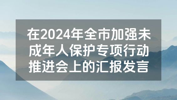 在2024年全市加强未成年人保护专项行动推进会上的汇报发言
