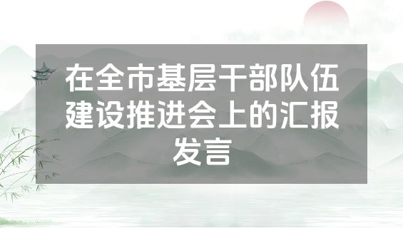 在全市基层干部队伍建设推进会上的汇报发言