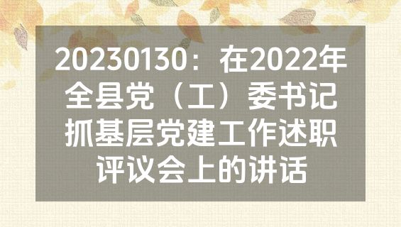 20230130：在2022年全县党（工）委书记抓基层党建工作述职评议会上的讲话
