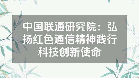 中国联通研究院：弘扬红色通信精神践行科技创新使命