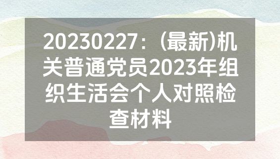 20230227：(最新)机关普通党员2023年组织生活会个人对照检查材料