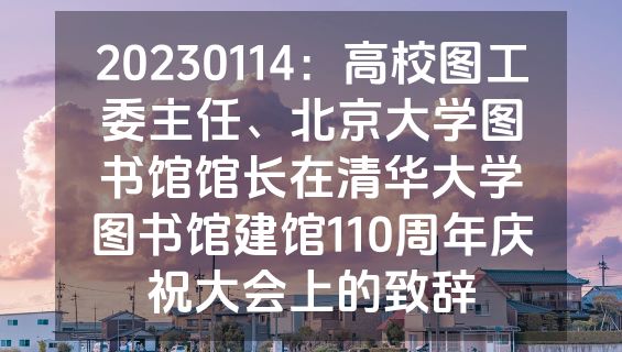 20230114：高校图工委主任、北京大学图书馆馆长在清华大学图书馆建馆110周年庆祝大会上的致辞