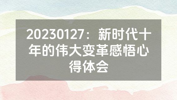 20230127：新时代十年的伟大变革感悟心得体会