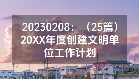 20230208：（25篇）20XX年度创建文明单位工作计划