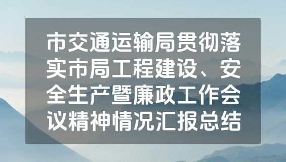 市交通运输局贯彻落实市局工程建设、安全生产暨廉政工作会议精神情况汇报总结