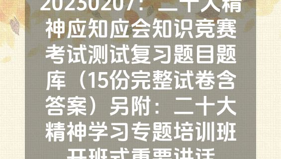 20230207：二十大精神应知应会知识竞赛考试测试复习题目题库（15份完整试卷含答案）另附：二十大精神学习专题培训班开班式重要讲话