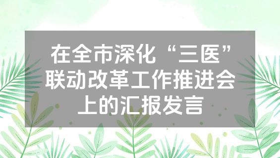 在全市深化“三医”联动改革工作推进会上的汇报发言