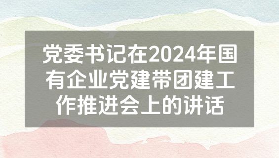 党委书记在2024年国有企业党建带团建工作推进会上的讲话