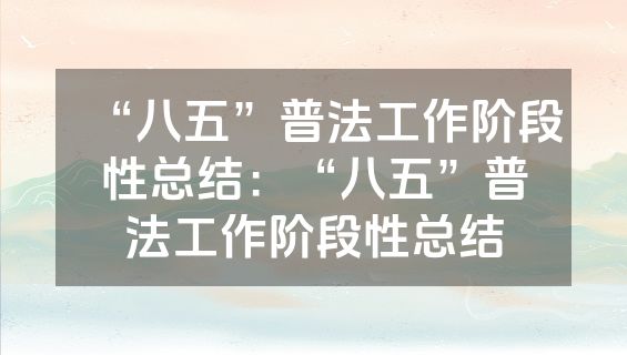 “八五”普法工作阶段性总结：“八五”普法工作阶段性总结