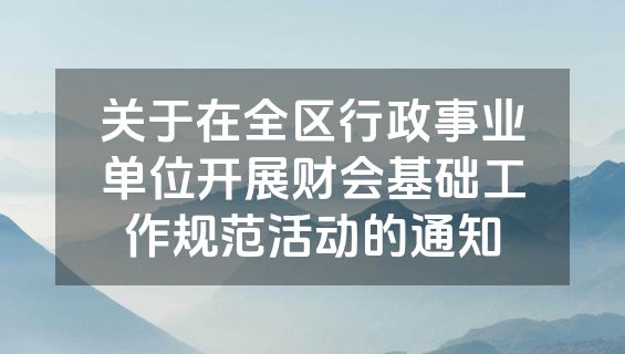 关于在全区行政事业单位开展财会基础工作规范活动的通知