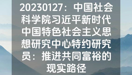 20230127：中国社会科学院习近平新时代中国特色社会主义思想研究中心特约研究员：推进共同富裕的现实路径