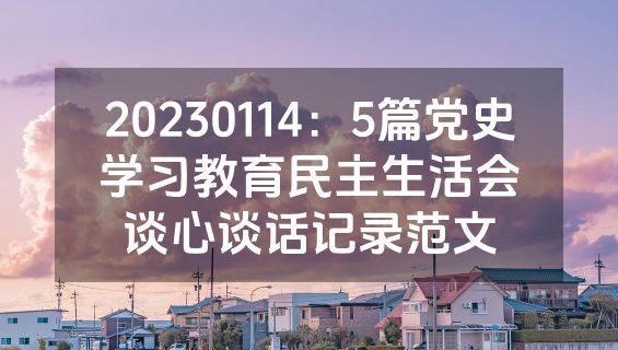 20230114：5篇党史学习教育民主生活会谈心谈话记录范文