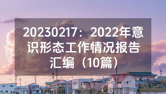 20230217：2022年意识形态工作情况报告汇编（10篇）