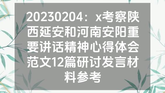 20230204：x考察陕西延安和河南安阳重要讲话精神心得体会范文12篇研讨发言材料参考