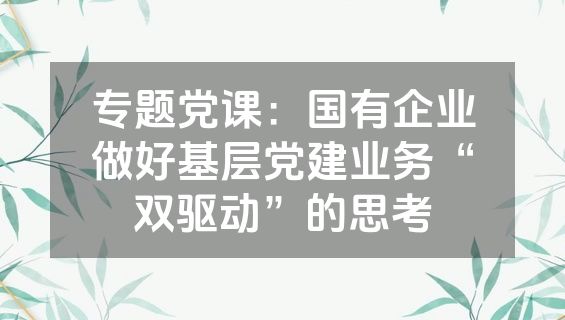 专题党课：国有企业做好基层党建业务“双驱动”的思考