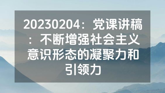 20230204：党课讲稿：不断增强社会主义意识形态的凝聚力和引领力