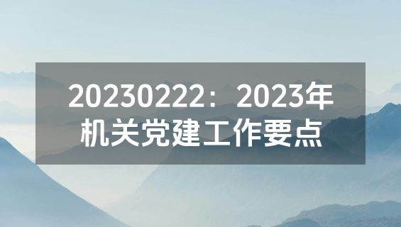 20230222：2023年机关党建工作要点