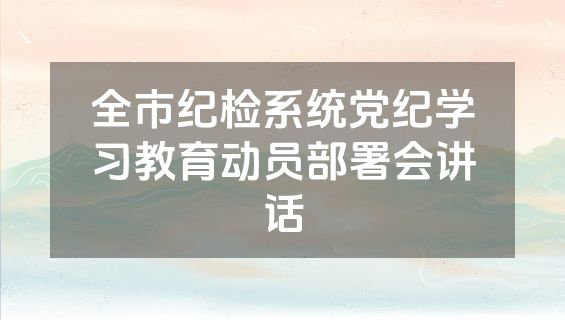 全市纪检系统党纪学习教育动员部署会讲话