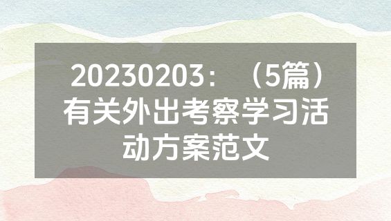 20230203：（5篇）有关外出考察学习活动方案范文