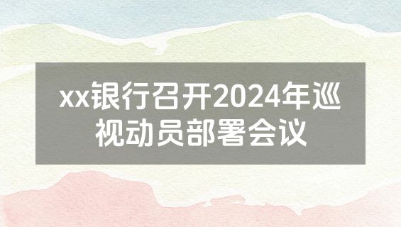 xx银行召开2024年巡视动员部署会议