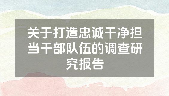 关于打造忠诚干净担当干部队伍的调查研究报告