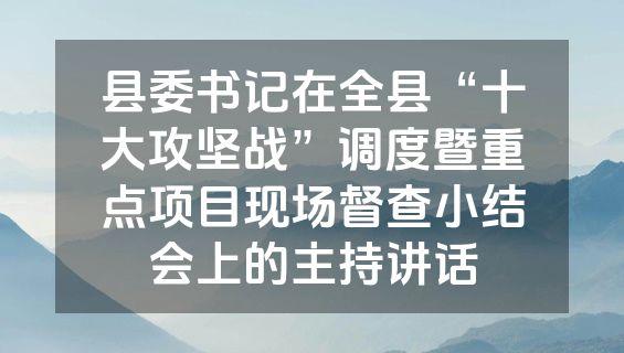 县委书记在全县“十大攻坚战”调度暨重点项目现场督查小结会上的主持讲话