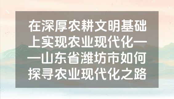 在深厚农耕文明基础上实现农业现代化——山东省潍坊市如何探寻农业现代化之路