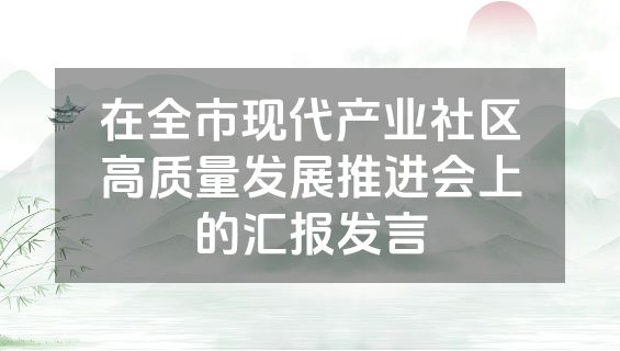 在全市现代产业社区高质量发展推进会上的汇报发言