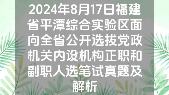 2024年8月17日福建省平潭综合实验区面向全省公开选拔党政机关内设机构正职和副职人选笔试真题及解析