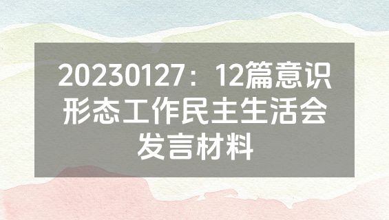 20230127：12篇意识形态工作民主生活会发言材料