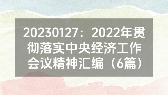 20230127：2022年贯彻落实中央经济工作会议精神汇编（6篇）
