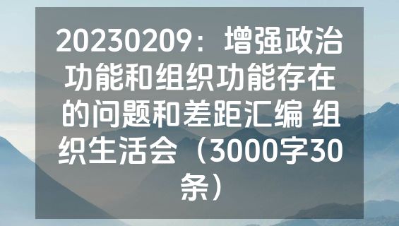 20230209：增强政治功能和组织功能存在的问题和差距汇编 组织生活会（3000字30条）