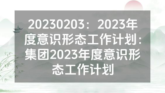 20230203：2023年度意识形态工作计划：集团2023年度意识形态工作计划