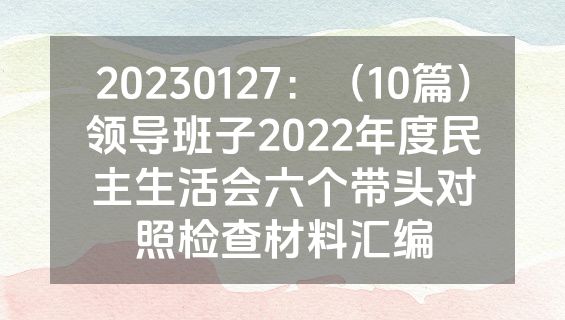 20230127：（10篇）领导班子2022年度民主生活会六个带头对照检查材料汇编