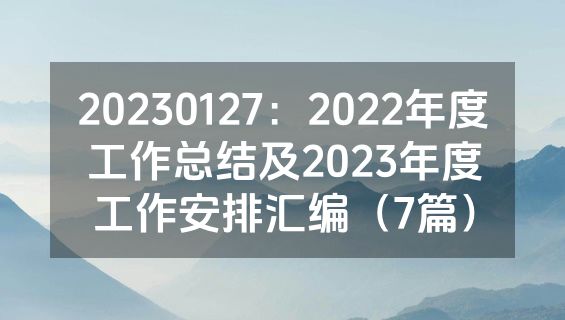 20230127：2022年度工作总结及2023年度工作安排汇编（7篇）