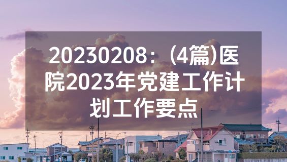 20230208：(4篇)医院2023年党建工作计划工作要点