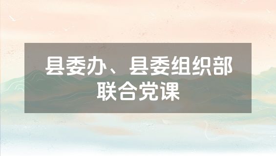 县委办、县委组织部联合党课
