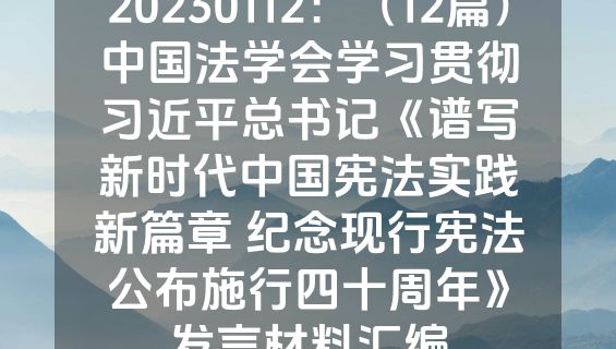 20230112：（12篇）中国法学会学习贯彻习近平总书记《谱写新时代中国宪法实践新篇章 纪念现行宪法公布施行四十周年》发言材料汇编